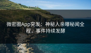 微密圈App突发：神秘人亲曝秘闻全程，事件持续发酵