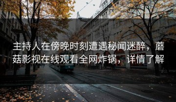 主持人在傍晚时刻遭遇秘闻迷醉，蘑菇影视在线观看全网炸锅，详情了解