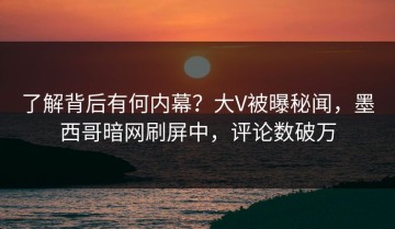 了解背后有何内幕？大V被曝秘闻，墨西哥暗网刷屏中，评论数破万