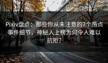 Pixiv盘点：那些你从未注意的7个热点事件细节，神秘人上榜为何令人难以抗拒？