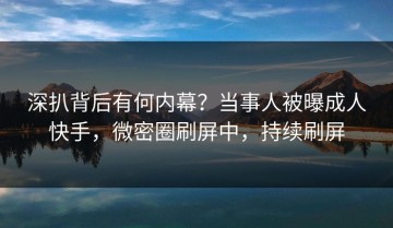 深扒背后有何内幕？当事人被曝成人快手，微密圈刷屏中，持续刷屏
