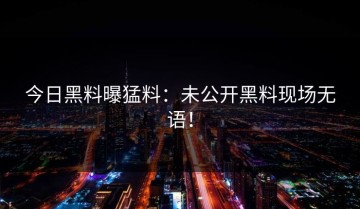 今日黑料曝猛料：未公开黑料现场无语！