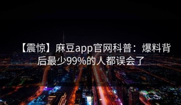 【震惊】麻豆app官网科普：爆料背后最少99%的人都误会了