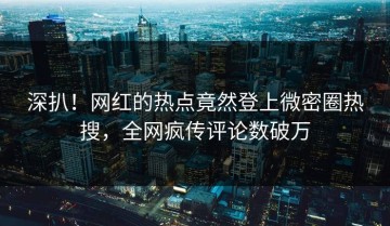 深扒！网红的热点竟然登上微密圈热搜，全网疯传评论数破万