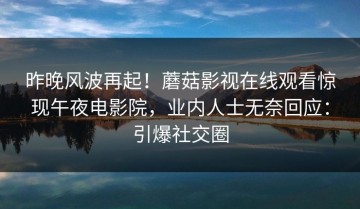 昨晚风波再起！蘑菇影视在线观看惊现午夜电影院，业内人士无奈回应：引爆社交圈