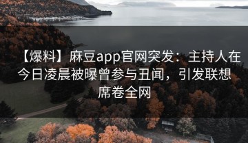 【爆料】麻豆app官网突发：主持人在今日凌晨被曝曾参与丑闻，引发联想席卷全网