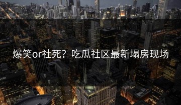 爆笑or社死？吃瓜社区最新塌房现场