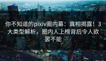 你不知道的pixiv圈内幕：真相揭露！3大类型解析，圈内人上榜背后令人欲罢不能