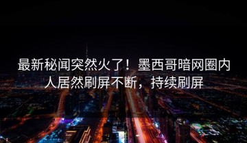 最新秘闻突然火了！墨西哥暗网圈内人居然刷屏不断，持续刷屏