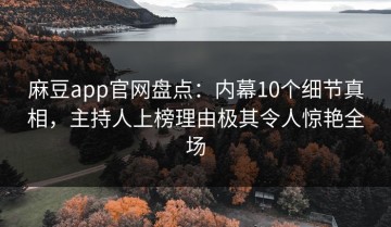 麻豆app官网盘点：内幕10个细节真相，主持人上榜理由极其令人惊艳全场