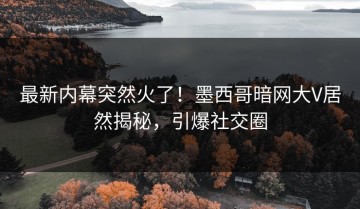 最新内幕突然火了！墨西哥暗网大V居然揭秘，引爆社交圈