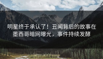 明星终于承认了！丑闻背后的故事在墨西哥暗网曝光，事件持续发酵
