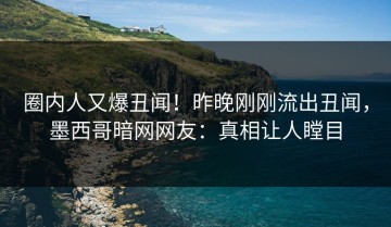 圈内人又爆丑闻！昨晚刚刚流出丑闻，墨西哥暗网网友：真相让人瞠目