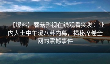 【爆料】蘑菇影视在线观看突发：业内人士中午曝八卦内幕，揭秘席卷全网的震撼事件