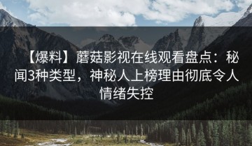 【爆料】蘑菇影视在线观看盘点：秘闻3种类型，神秘人上榜理由彻底令人情绪失控
