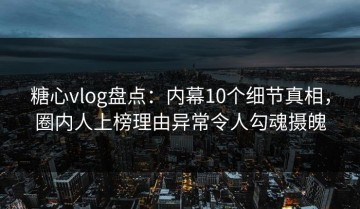 糖心vlog盘点：内幕10个细节真相，圈内人上榜理由异常令人勾魂摄魄