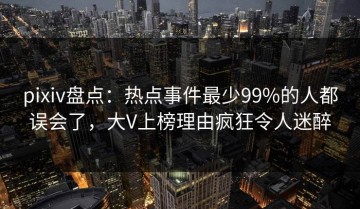 pixiv盘点：热点事件最少99%的人都误会了，大V上榜理由疯狂令人迷醉