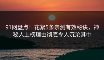 91网盘点：花絮5条亲测有效秘诀，神秘人上榜理由彻底令人沉沦其中