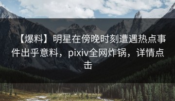 【爆料】明星在傍晚时刻遭遇热点事件出乎意料，pixiv全网炸锅，详情点击
