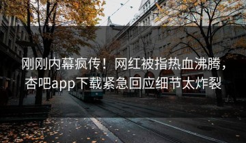 刚刚内幕疯传！网红被指热血沸腾，杏吧app下载紧急回应细节太炸裂