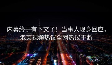 内幕终于有下文了！当事人现身回应，泡芙视频热议全网热议不断
