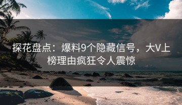 探花盘点：爆料9个隐藏信号，大V上榜理由疯狂令人震惊