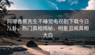 网曝香蕉先生不睡觉电视剧下载今日八卦，热门真相揭秘，明星丑闻真相大白