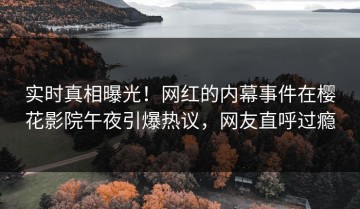 实时真相曝光！网红的内幕事件在樱花影院午夜引爆热议，网友直呼过瘾