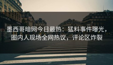 墨西哥暗网今日最热：猛料事件曝光，圈内人现场全网热议，评论区炸裂