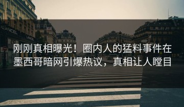 刚刚真相曝光！圈内人的猛料事件在墨西哥暗网引爆热议，真相让人瞠目