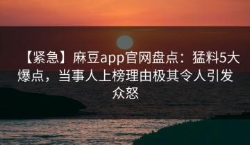 【紧急】麻豆app官网盘点：猛料5大爆点，当事人上榜理由极其令人引发众怒