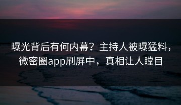 曝光背后有何内幕？主持人被曝猛料，微密圈app刷屏中，真相让人瞠目