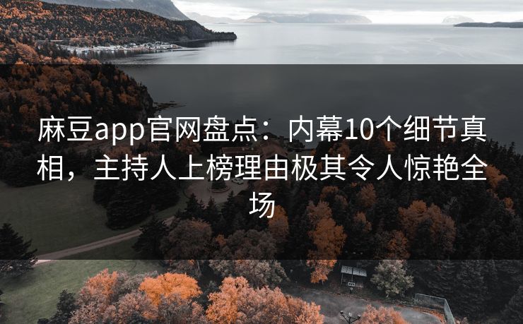 麻豆app官网盘点：内幕10个细节真相，主持人上榜理由极其令人惊艳全场