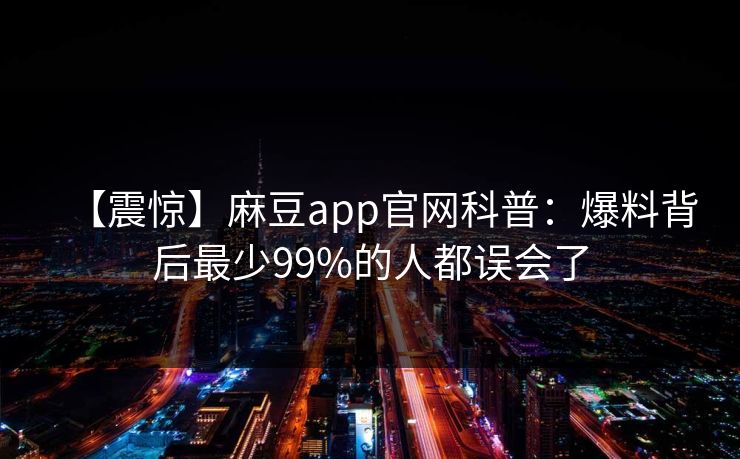 【震惊】麻豆app官网科普：爆料背后最少99%的人都误会了
