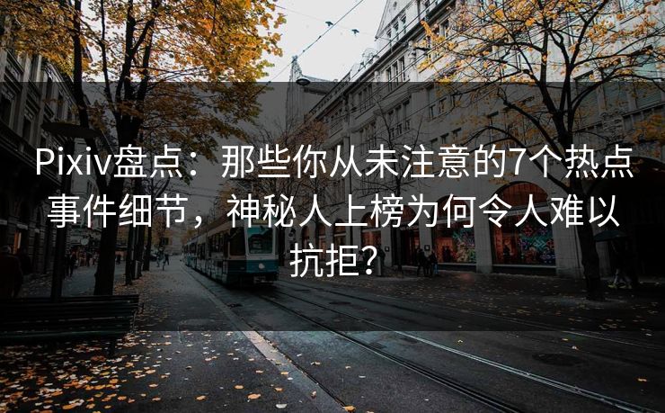 Pixiv盘点：那些你从未注意的7个热点事件细节，神秘人上榜为何令人难以抗拒？