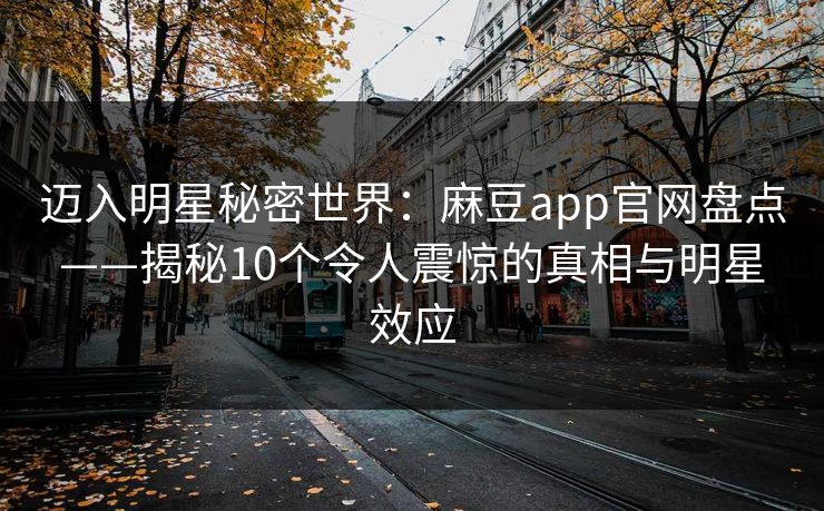 迈入明星秘密世界：麻豆app官网盘点——揭秘10个令人震惊的真相与明星效应