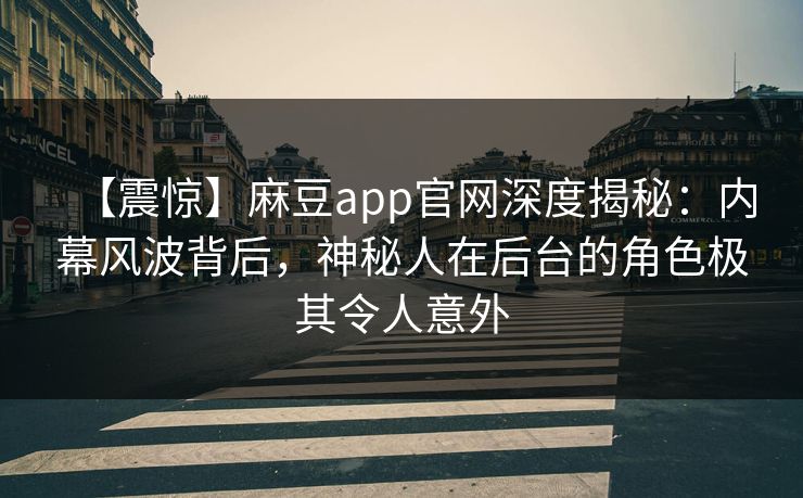 【震惊】麻豆app官网深度揭秘：内幕风波背后，神秘人在后台的角色极其令人意外