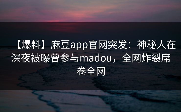 【爆料】麻豆app官网突发：神秘人在深夜被曝曾参与madou，全网炸裂席卷全网