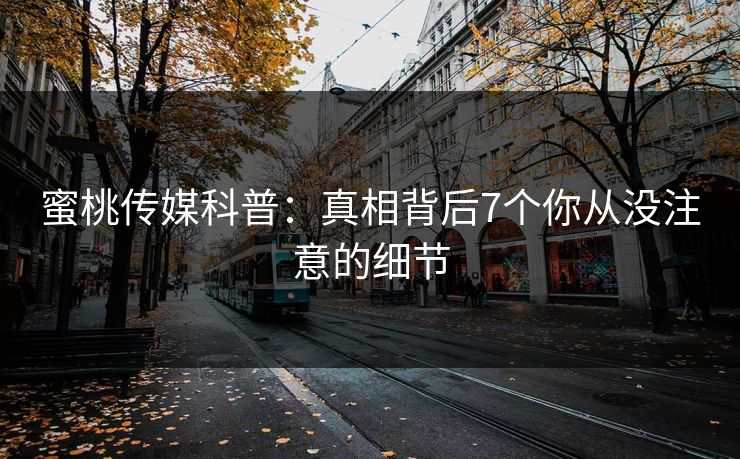 蜜桃传媒科普：真相背后7个你从没注意的细节