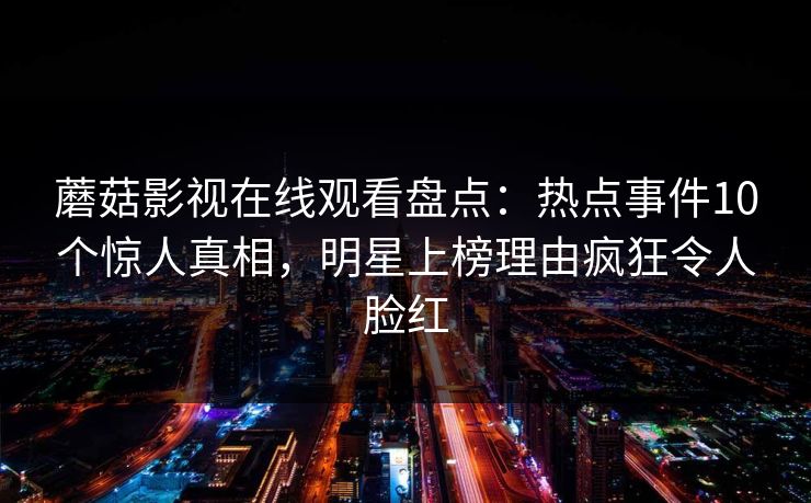 蘑菇影视在线观看盘点：热点事件10个惊人真相，明星上榜理由疯狂令人脸红