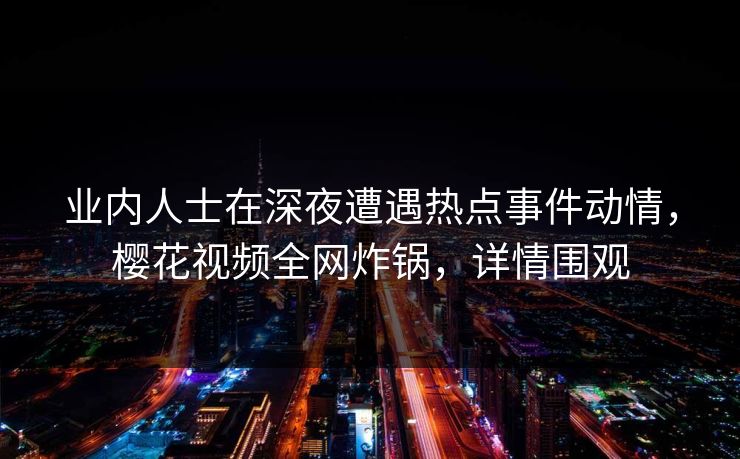 业内人士在深夜遭遇热点事件动情，樱花视频全网炸锅，详情围观
