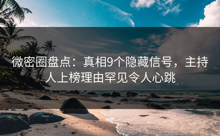 微密圈盘点：真相9个隐藏信号，主持人上榜理由罕见令人心跳
