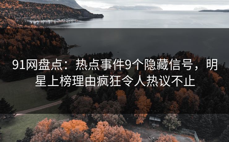 91网盘点：热点事件9个隐藏信号，明星上榜理由疯狂令人热议不止