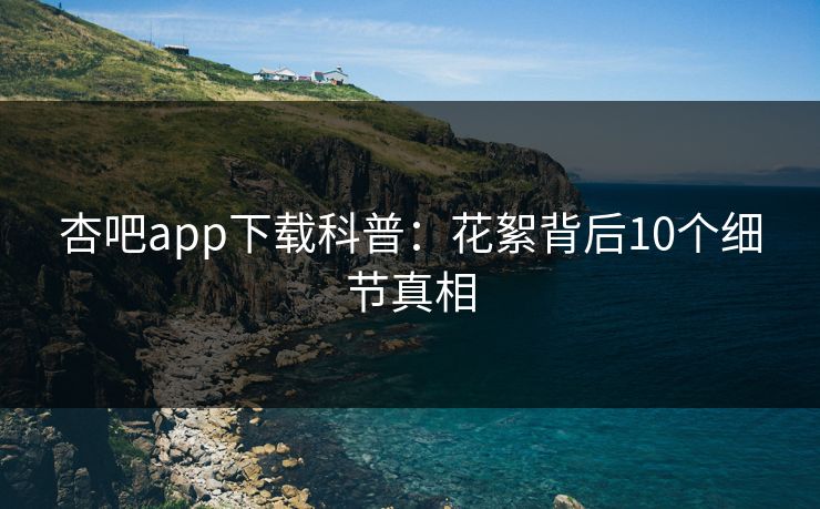杏吧app下载科普：花絮背后10个细节真相