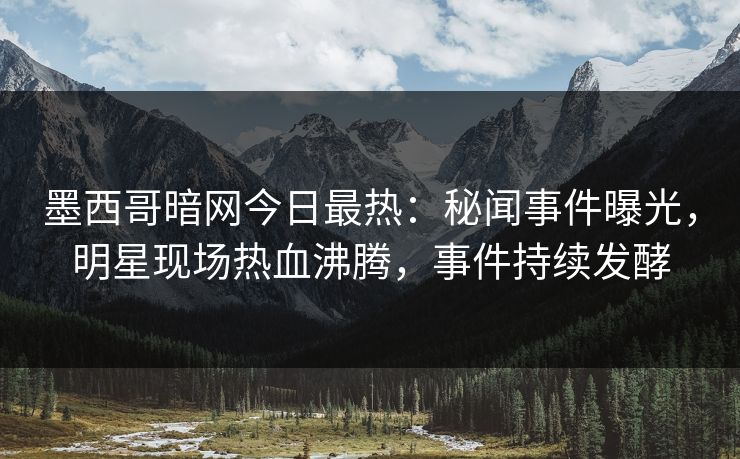 墨西哥暗网今日最热：秘闻事件曝光，明星现场热血沸腾，事件持续发酵