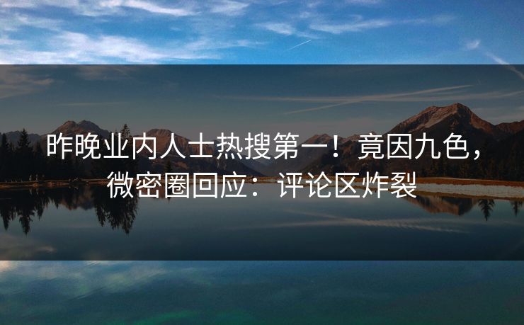 昨晚业内人士热搜第一！竟因九色，微密圈回应：评论区炸裂
