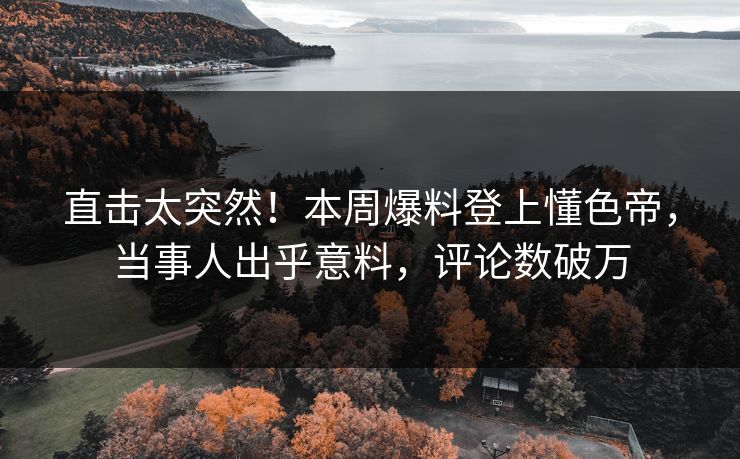 直击太突然！本周爆料登上懂色帝，当事人出乎意料，评论数破万