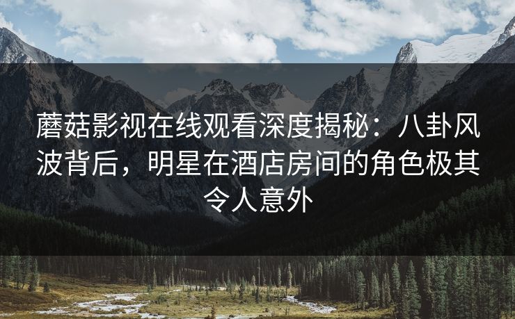 蘑菇影视在线观看深度揭秘：八卦风波背后，明星在酒店房间的角色极其令人意外