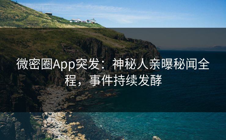 微密圈App突发：神秘人亲曝秘闻全程，事件持续发酵