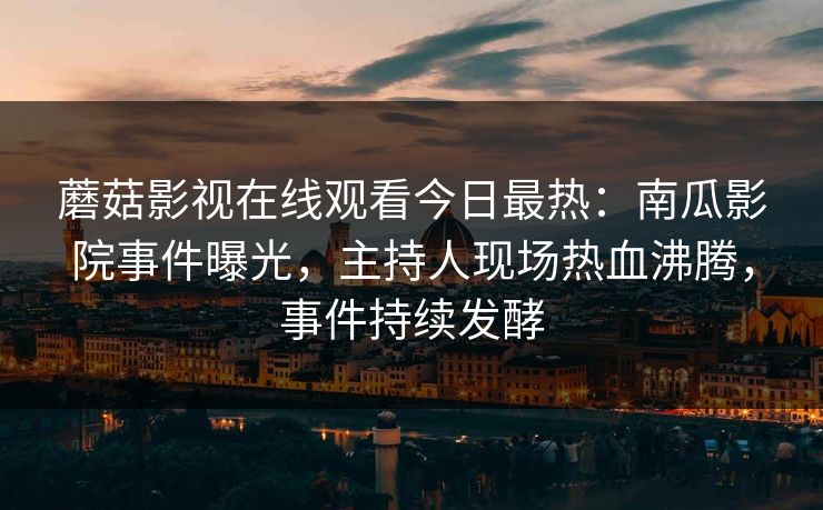 蘑菇影视在线观看今日最热：南瓜影院事件曝光，主持人现场热血沸腾，事件持续发酵